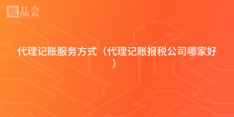 代理记账服务方式（代理记账报税公司哪家好）