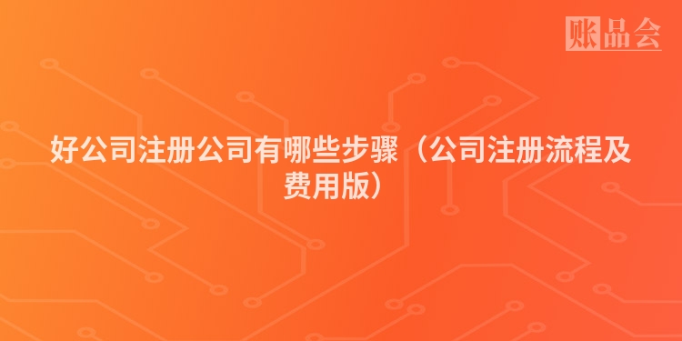 好公司注册公司有哪些步骤(公司注册流程及费用版)