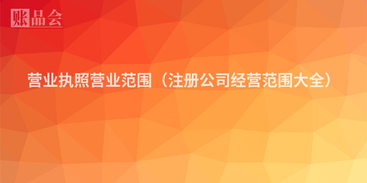 营业执照营业范围（注册公司经营范围大全）