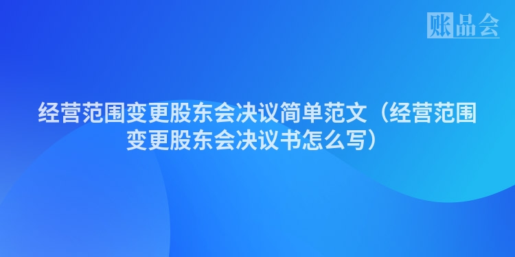 经营范围变更股东会决议简单范文（经营范围变更股东会决议书怎么写）