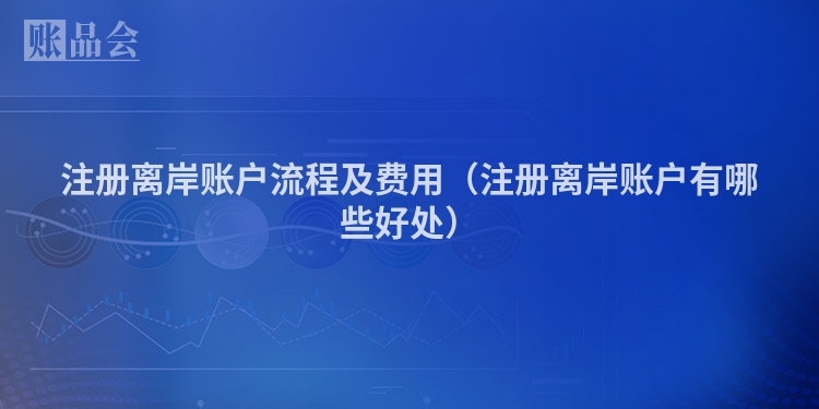 注册离岸账户流程及费用（注册离岸账户有哪些好处）