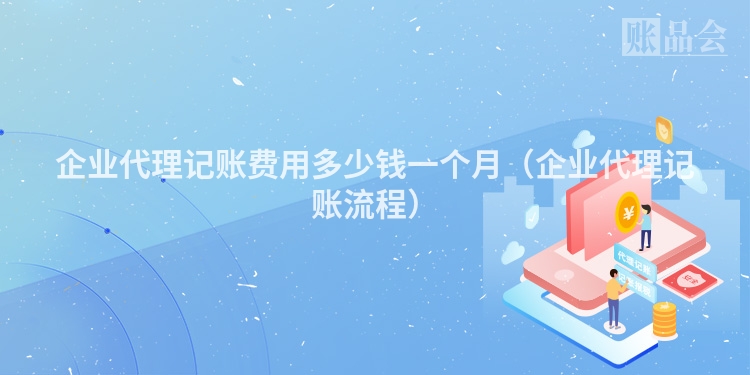 企业代理记账费用多少钱一个月（企业代理记账流程）