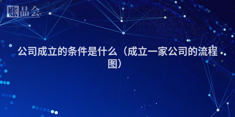 公司成立的条件是什么（成立一家公司的流程图）