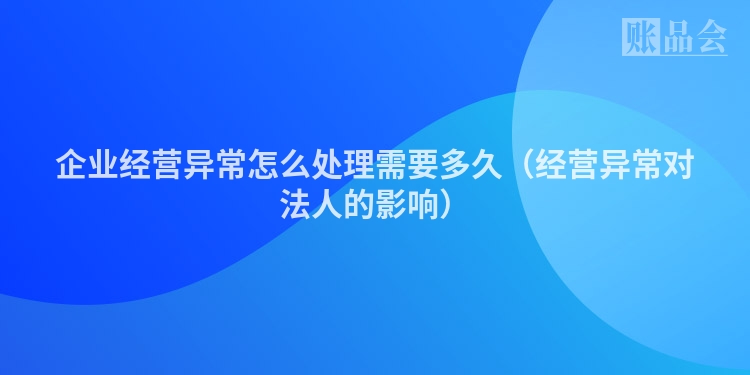 企业经营异常怎么处理需要多久（经营异常对法人的影响）