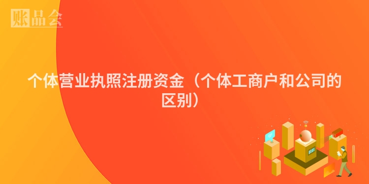 个体营业执照注册资金(个体工商户和公司的区别)