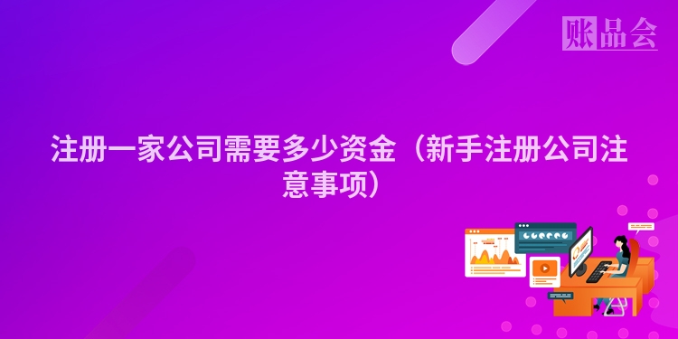 注册一家公司需要多少资金（新手注册公司注意事项）