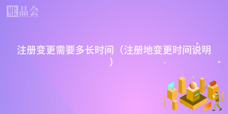 注册变更需要多长时间（注册地变更时间说明）