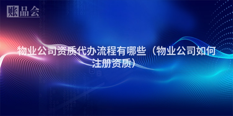 物业公司资质代办流程有哪些（物业公司如何注册资质）