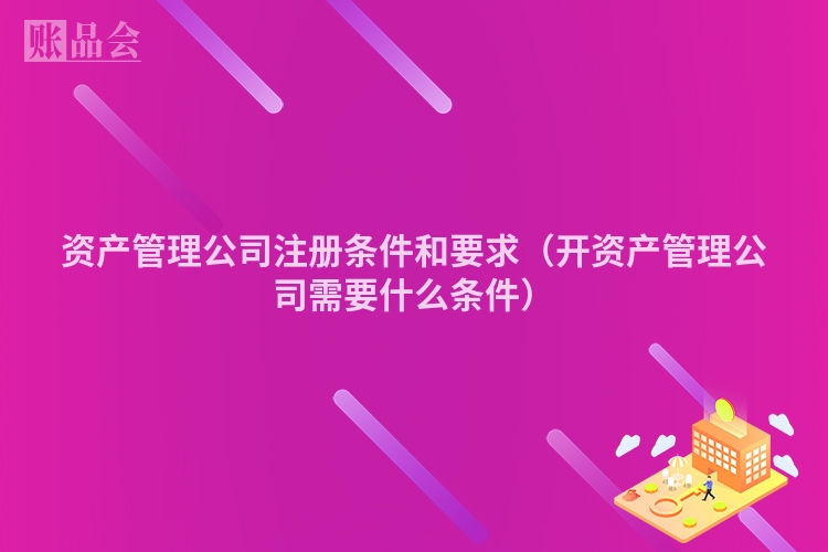 资产管理公司注册条件和要求（开资产管理公司需要什么条件）