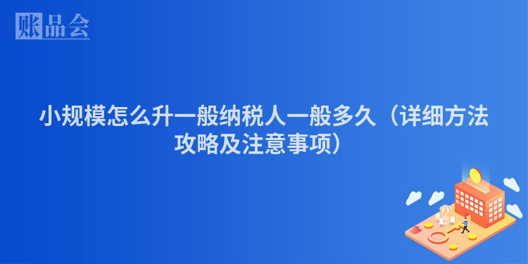 小规模怎么升一般纳税人一般多久（详细方法攻略及注意事项）