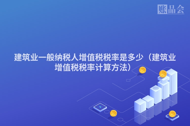 建筑业一般纳税人增值税税率是多少（建筑业增值税税率计算方法）