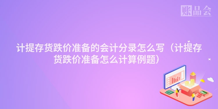 计提存货跌价准备的会计分录怎么写（计提存货跌价准备怎么计算例题）