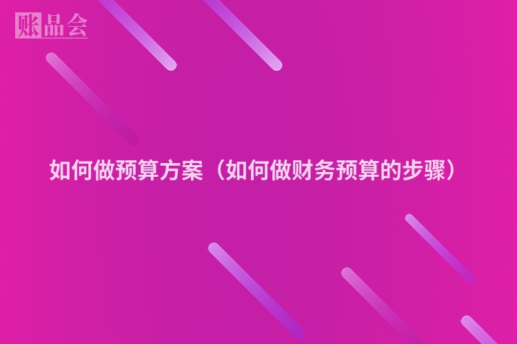 如何做预算方案（如何做财务预算的步骤）