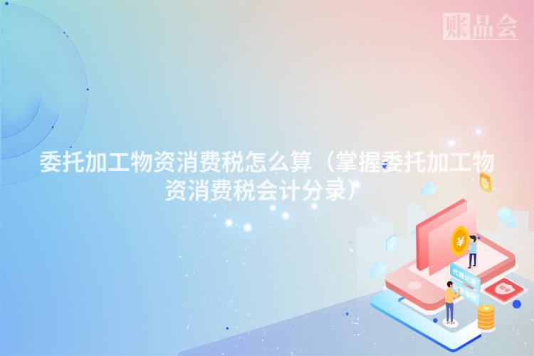 委托加工物资消费税怎么算（掌握委托加工物资消费税会计分录）