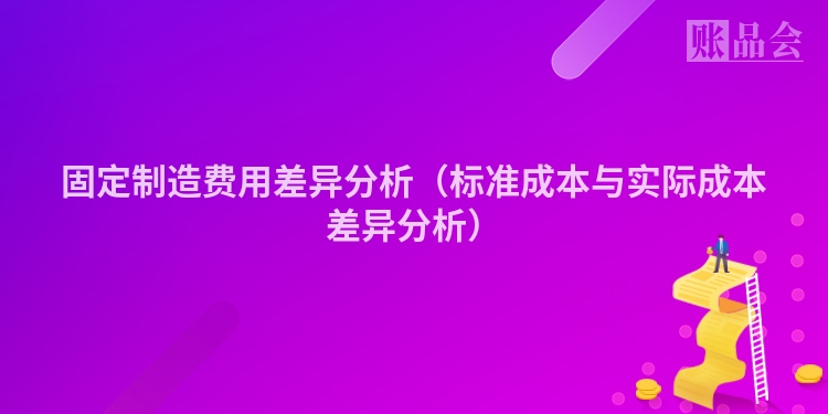 固定制造费用差异分析（标准成本与实际成本差异分析）