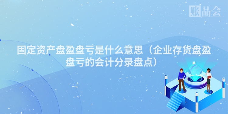 固定资产盘盈盘亏是什么意思(企业存货盘盈盘亏的会计分录盘点)