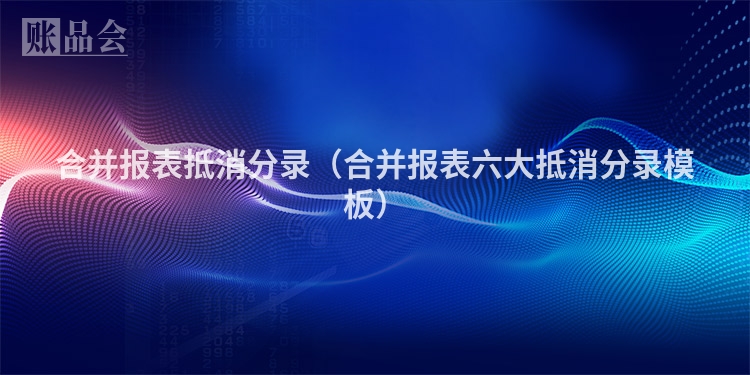 合并报表抵消分录（合并报表六大抵消分录模板）