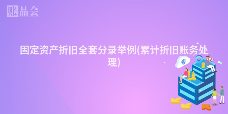 固定资产折旧全套分录举例(累计折旧账务处理)