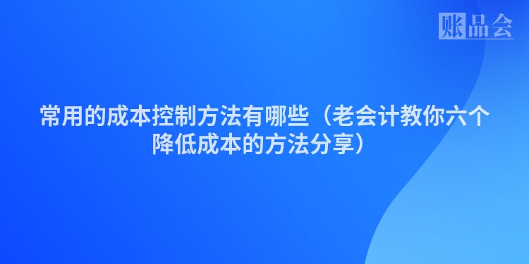 常用的成本控制方法有哪些（老会计教你六个降低成本的方法分享）