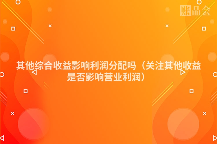 其他综合收益影响利润分配吗（关注其他收益是否影响营业利润）