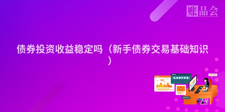 债券投资收益稳定吗（新手债券交易基础知识）