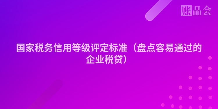 国家税务信用等级评定标准（盘点容易通过的企业税贷）