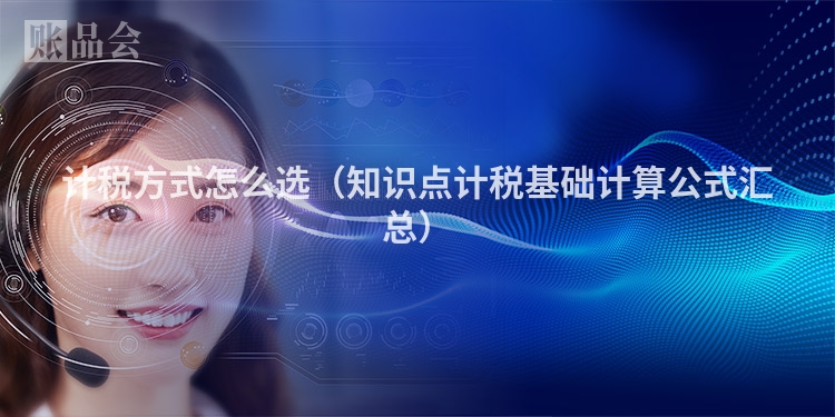 计税方式怎么选（知识点计税基础计算公式汇总）