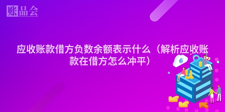 应收账款借方负数余额表示什么（解析应收账款在借方怎么冲平）