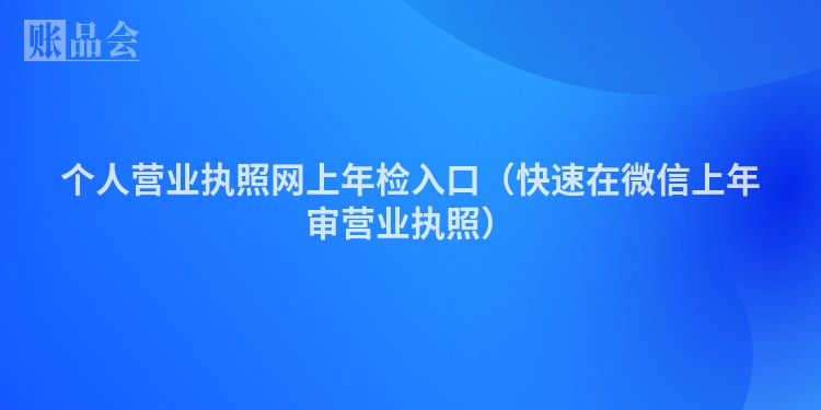 个人营业执照网上年检入口（快速在微信上年审营业执照）