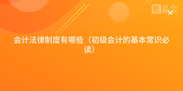 会计法律制度有哪些（初级会计的基本常识必读）