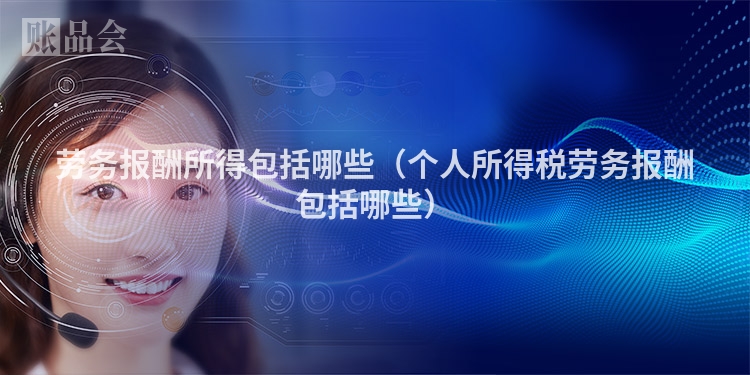 劳务报酬所得包括哪些（个人所得税劳务报酬包括哪些）