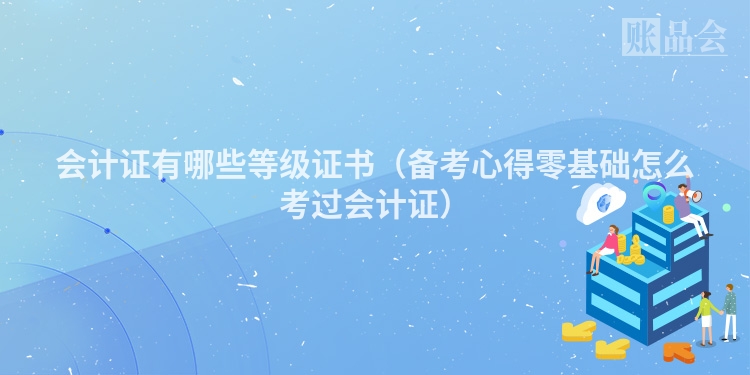会计证有哪些等级证书（备考心得零基础怎么考过会计证）