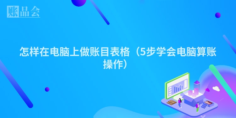 怎样在电脑上做账目表格（5步学会电脑算账操作）