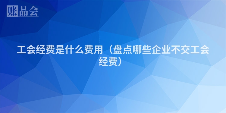 工会经费是什么费用(盘点哪些企业不交工会经费)