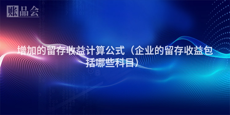 增加的留存收益计算公式（企业的留存收益包括哪些科目）