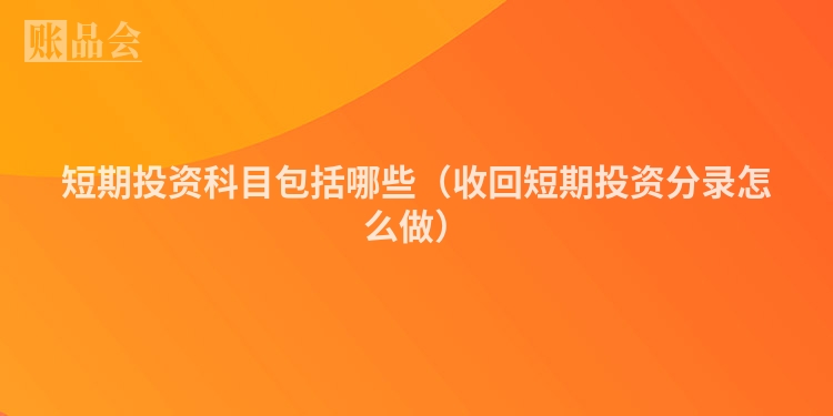 短期投资科目包括哪些（收回短期投资分录怎么做）