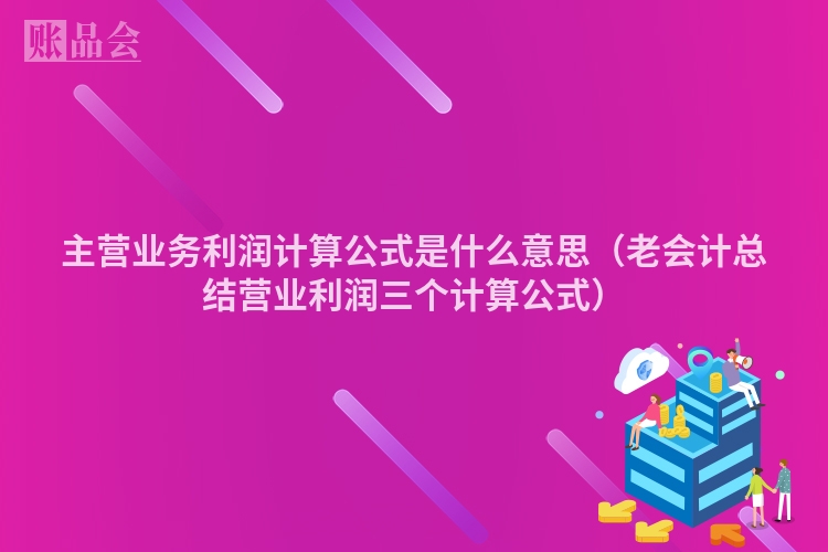 主营业务利润计算公式是什么意思（老会计总结营业利润三个计算公式）