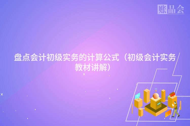 盘点会计初级实务的计算公式（初级会计实务教材讲解）