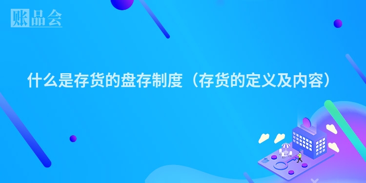 什么是存货的盘存制度（存货的定义及内容）