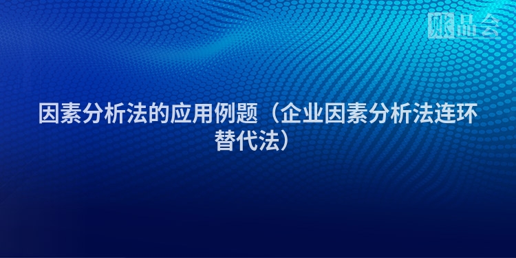 因素分析法的应用例题（企业因素分析法连环替代法）