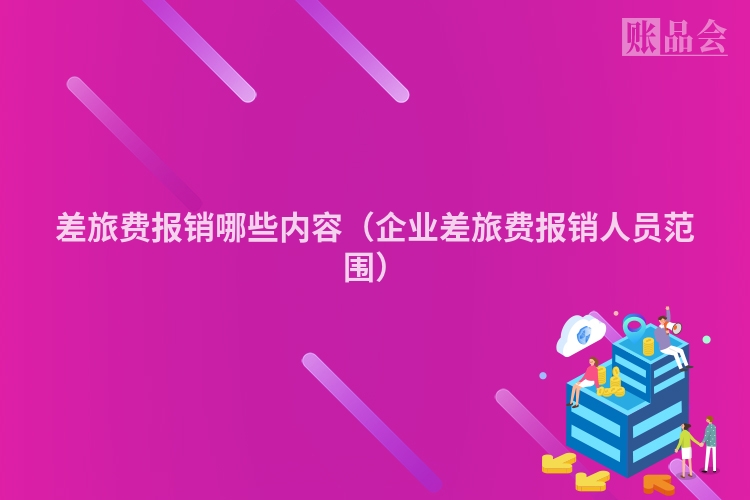 差旅费报销哪些内容（企业差旅费报销人员范围）