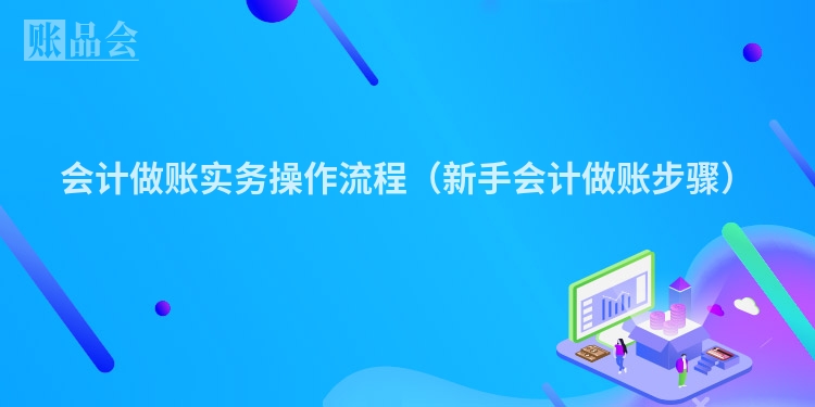 会计做账实务操作流程（新手会计做账步骤）