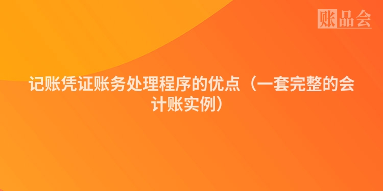 记账凭证账务处理程序的优点（一套完整的会计账实例）