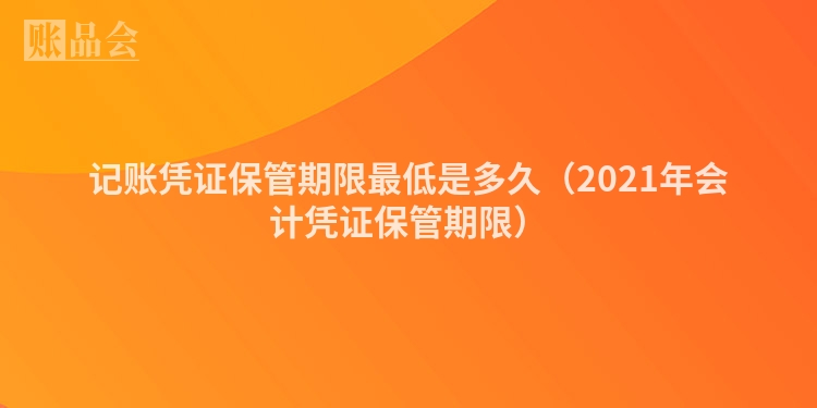 记账凭证保管期限最低是多久（2021年会计凭证保管期限）