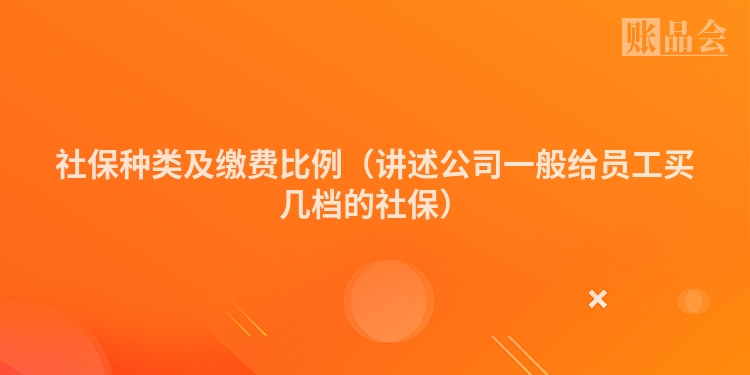 社保种类及缴费比例（讲述公司一般给员工买几档的社保）