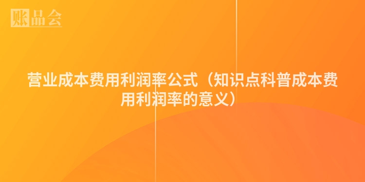营业成本费用利润率公式（知识点科普成本费用利润率的意义）