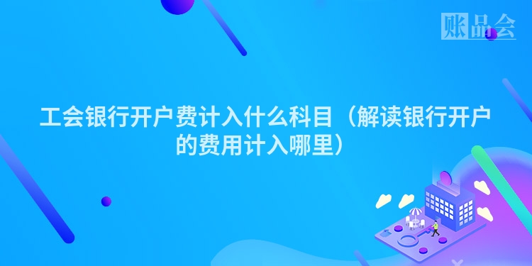 工会银行开户费计入什么科目（解读银行开户的费用计入哪里）