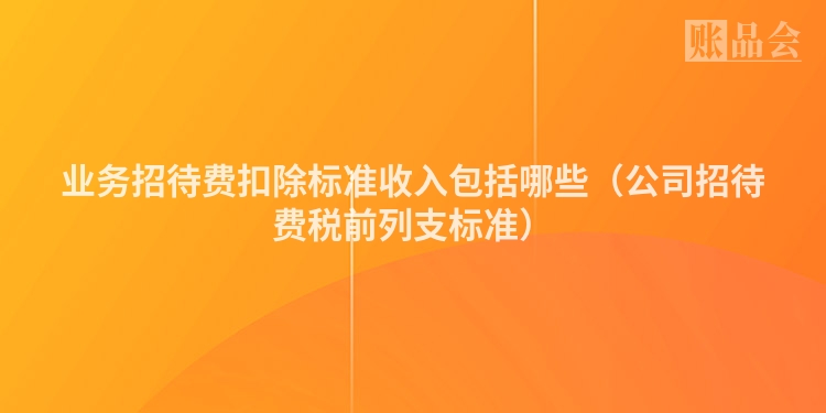 业务招待费扣除标准收入包括哪些（公司招待费税前列支标准）