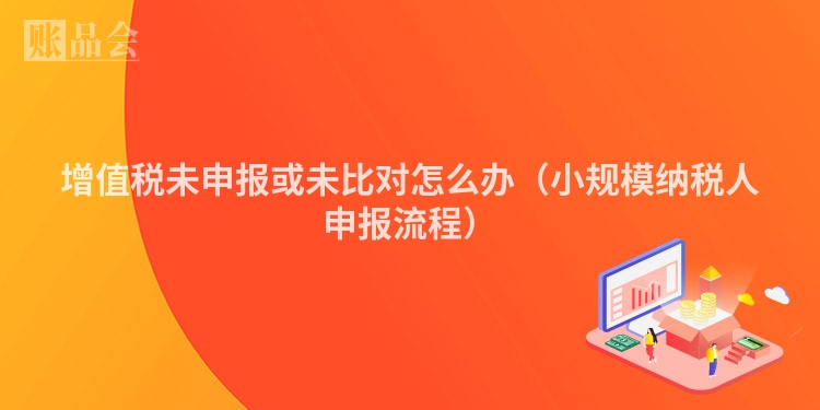 增值税未申报或未比对怎么办（小规模纳税人申报流程）