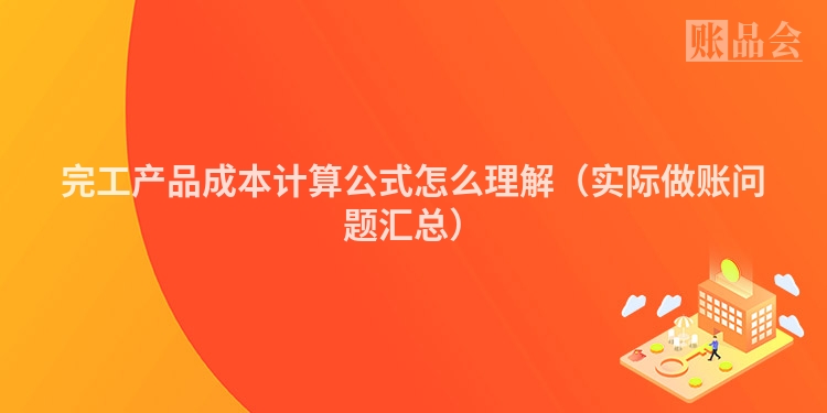 完工产品成本计算公式怎么理解（实际做账问题汇总）